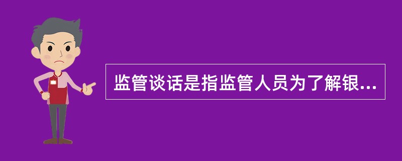 监管谈话是指监管人员为了解银行业金融机构的经营状况、风险状况和发展趋势而与其(