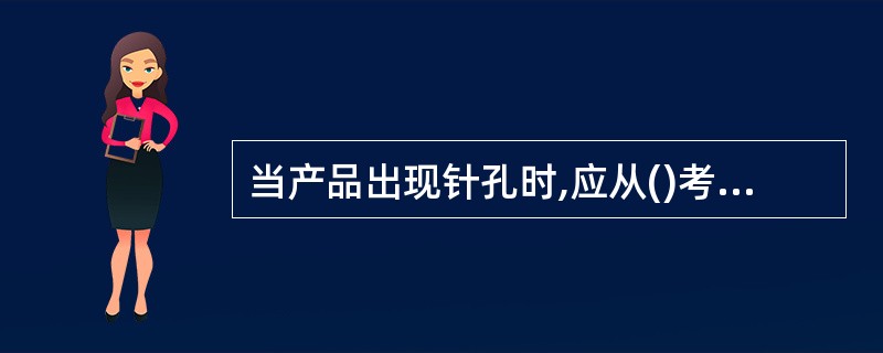 当产品出现针孔时,应从()考虑解决问题。