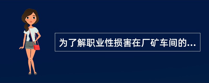 为了解职业性损害在厂矿车间的分布情况,常采用的流行病学调查方法是