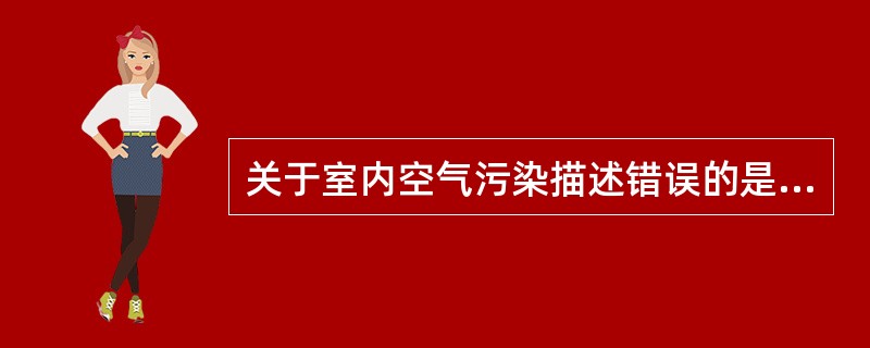 关于室内空气污染描述错误的是A、室内空气受大气污染的影响B、室内装修材料可造成室