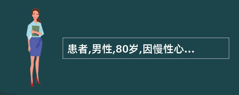 患者,男性,80岁,因慢性心衰(全心衰)、心功能Ⅳ级入院,经治疗、护理心功能已恢