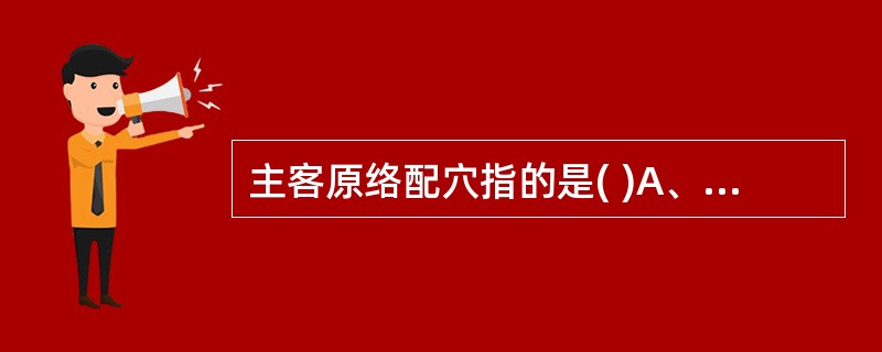 主客原络配穴指的是( )A、先病经脉的原穴与后病的相表里经脉的络穴相配合B、后病