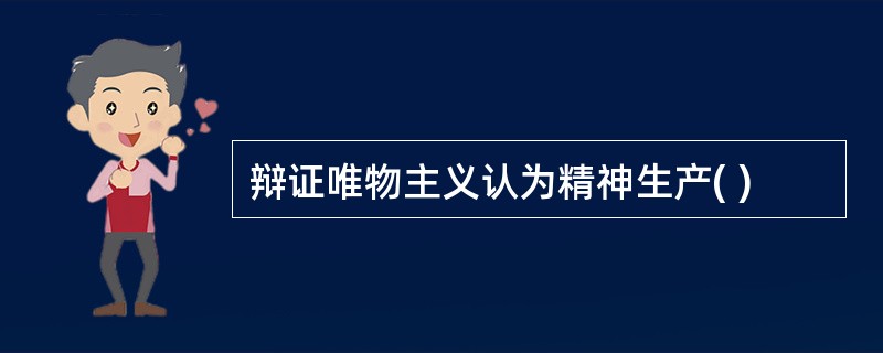 辩证唯物主义认为精神生产( )