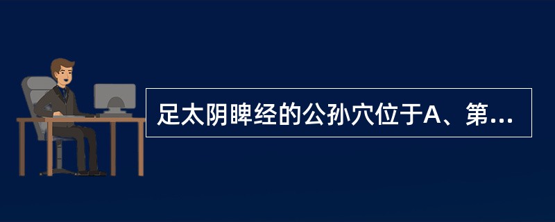 足太阴睥经的公孙穴位于A、第一跖骨趾关节部，赤白肉际处B、第一跖骨小头前缘，赤白