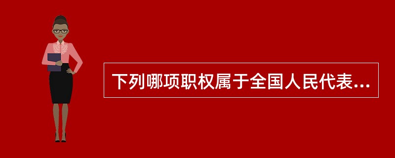 下列哪项职权属于全国人民代表大会常务委员会?( )