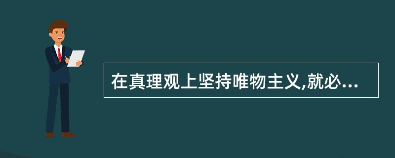 在真理观上坚持唯物主义,就必须承认真理具有( )