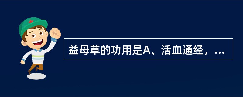 益母草的功用是A、活血通经，祛瘀止痛B、活血祛瘀，润肠通便C、活血调经，利水消肿