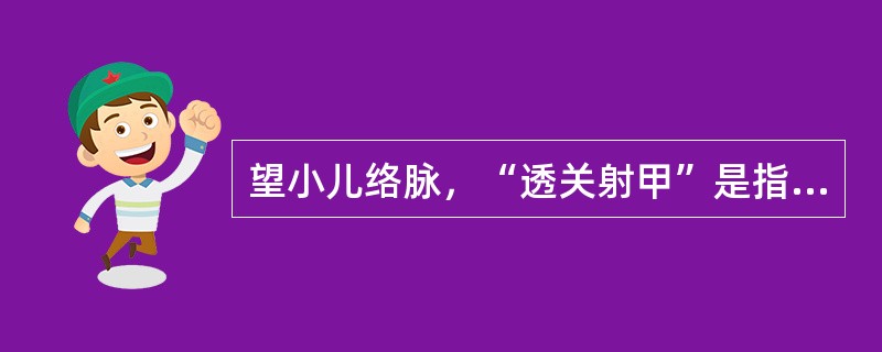望小儿络脉，“透关射甲”是指A、指纹在风关以下B、指纹显于风关C、指纹从风关透至