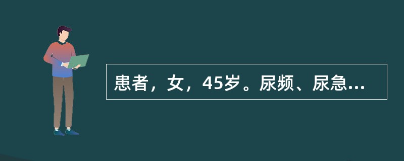 患者，女，45岁。尿频、尿急、尿痛，并见肉眼血尿。尿常规检查示：红细胞满视野。肾