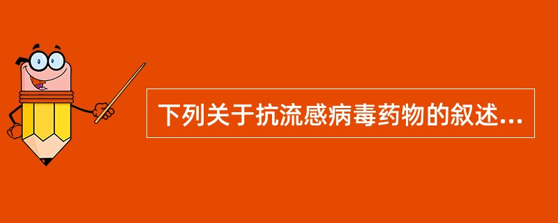 下列关于抗流感病毒药物的叙述，不正确的是A、可用于流感流行时的预防性服药B、多用