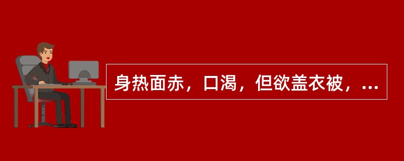 身热面赤，口渴，但欲盖衣被，口渴喜热饮，脉大而无力。此属