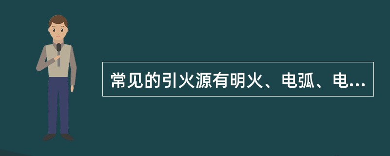 常见的引火源有明火、电弧、电火花、雷击、高温和自燃引火源6种。钾、钠等金属遇水着