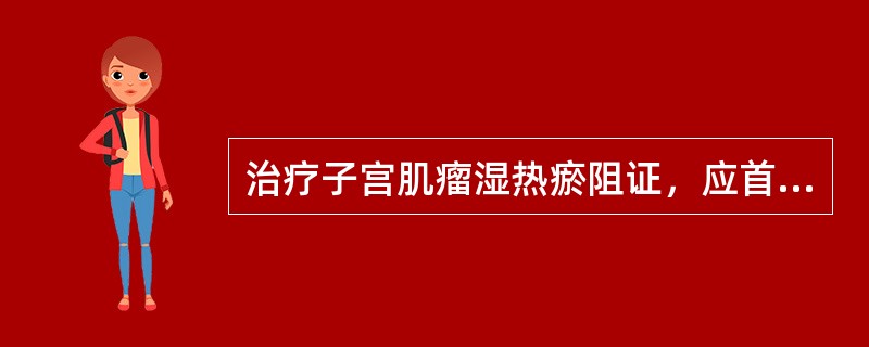 治疗子宫肌瘤湿热瘀阻证，应首选A、桂枝茯苓丸B、膈下逐瘀汤C、参茜固经冲剂D、大