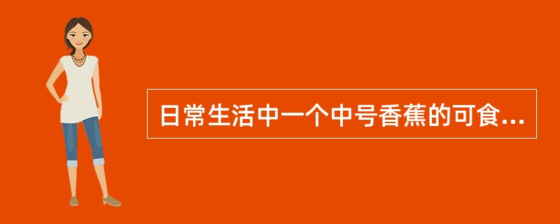 日常生活中一个中号香蕉的可食量是( )g。