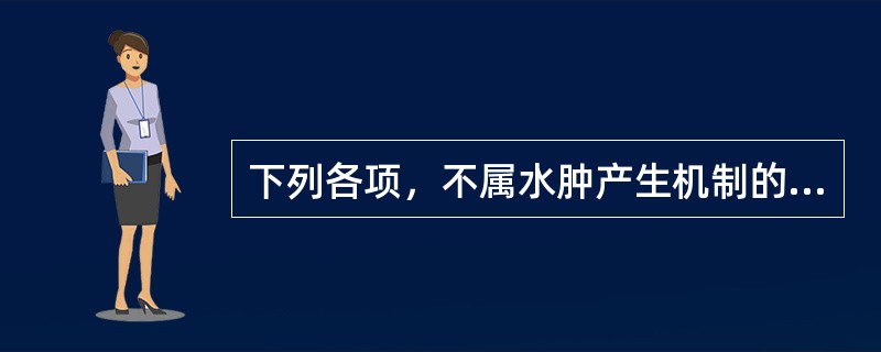 下列各项，不属水肿产生机制的是A、钠、水潴留B、毛细血管通透性增高C、毛细血管滤