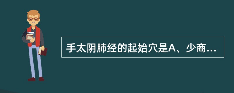 手太阴肺经的起始穴是A、少商B、商阳C、中府D、迎香E、肺俞