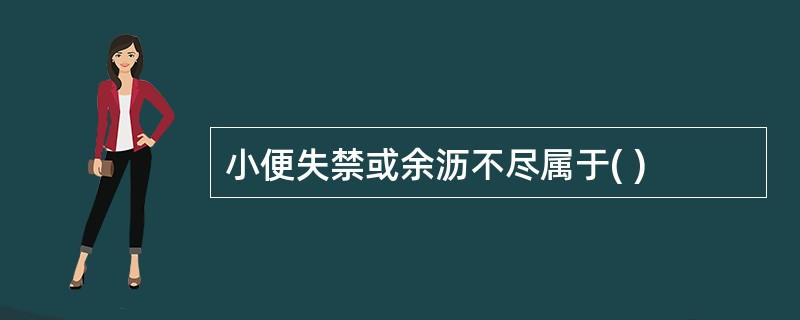 小便失禁或余沥不尽属于( )