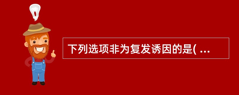 下列选项非为复发诱因的是( )A、劳复B、正复C、食复D、药复E、复感新邪 -