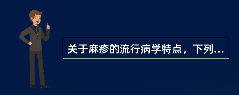 关于麻疹的流行病学特点，下列错误的是A、麻疹病人及亚临床带毒者是唯一的传染源B、