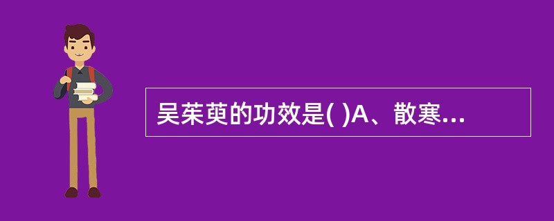 吴茱萸的功效是( )A、散寒止痛，降逆止呕，助阳止泻B、祛风止痛，温肺化饮，助阳