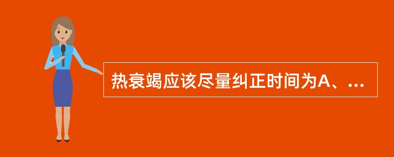 热衰竭应该尽量纠正时间为A、2～3小时B、5～6小时C、7～8小时D、12～24