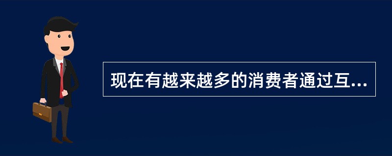 现在有越来越多的消费者通过互联网来订购车船机票和购买产品,这要求企业在进行营销环