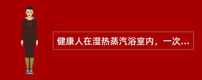 健康人在湿热蒸汽浴室内，一次最多可停留时间为：A、10分钟B、19分钟C、15分