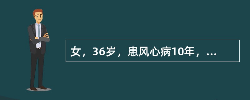 女，36岁，患风心病10年，近来心悸、胸闷痛、气短、下肢浮肿、尿少。数分钟前突然