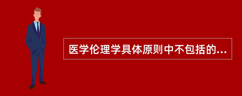 医学伦理学具体原则中不包括的是A、公益性原则B、尊重的原则C、不伤害的原则D、自