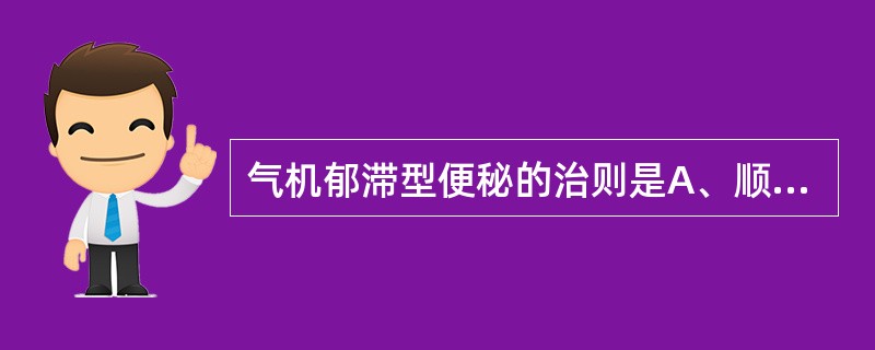 气机郁滞型便秘的治则是A、顺气导滞，降逆通便B、理气健脾，润肠通便C、疏肝理气，