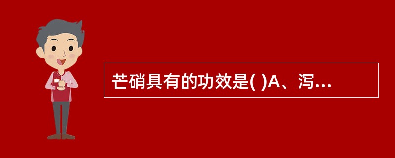 芒硝具有的功效是( )A、泻下攻积，润燥软坚，清热消肿B、泻下寒积，清热消肿C、