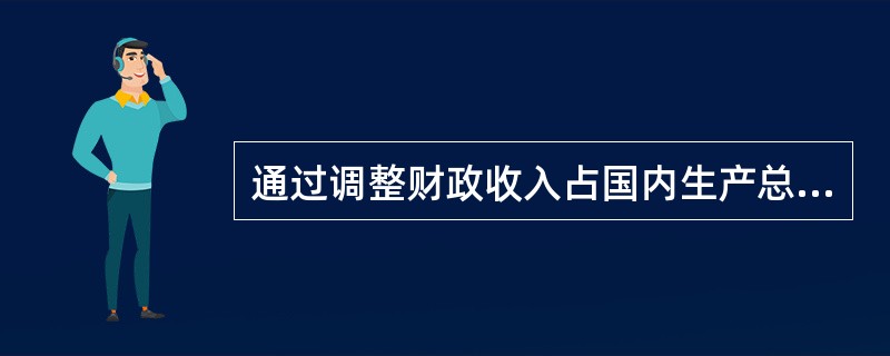 通过调整财政收入占国内生产总值的比例,可以( )。