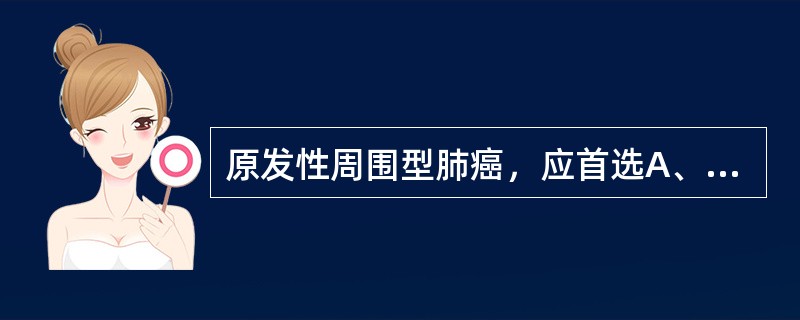 原发性周围型肺癌，应首选A、中医中药治疗B、免疫治疗C、放射治疗D、化学治疗E、