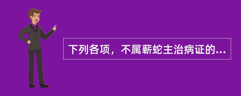 下列各项，不属蕲蛇主治病证的是( )A、湿浊中阻，吐泻转筋B、风湿痹痛，筋脉拘挛