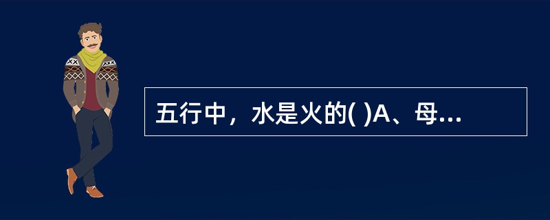 五行中，水是火的( )A、母B、子C、所胜D、所不胜E、所生