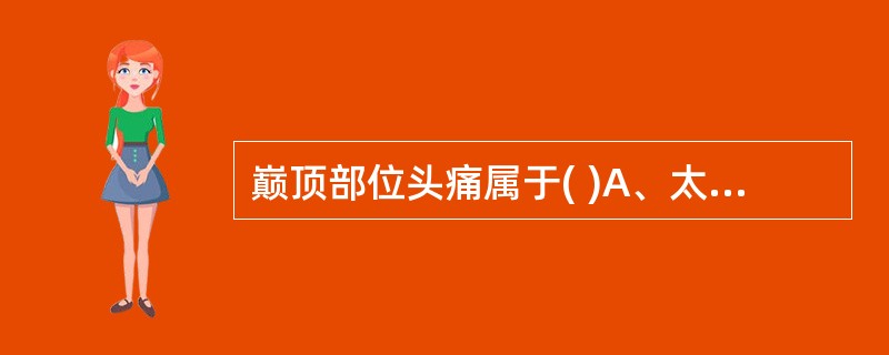 巅顶部位头痛属于( )A、太阳头痛B、阳明头痛C、少阳头痛D、厥阴头痛E、少阴头