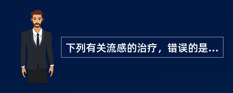 下列有关流感的治疗，错误的是( )A、加强支持治疗B、发病初期即应抗病毒治疗C、