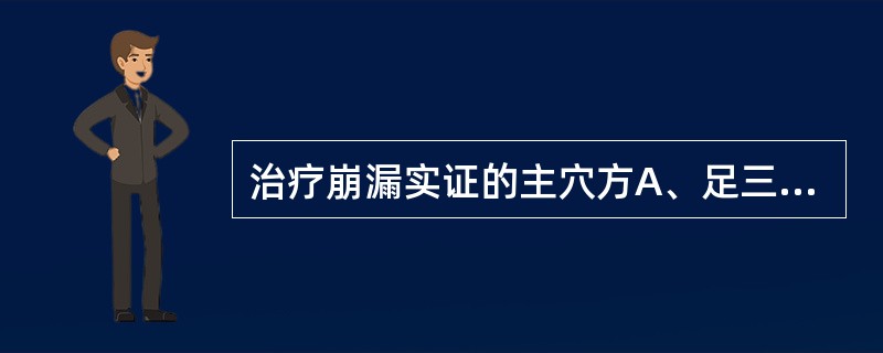 治疗崩漏实证的主穴方A、足三里、肾俞、太冲B、肾俞、命门、血海C、合谷、公孙、气