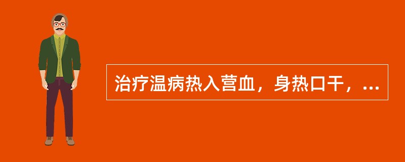 治疗温病热入营血，身热口干，身发斑疹，应选用的药物是( )
