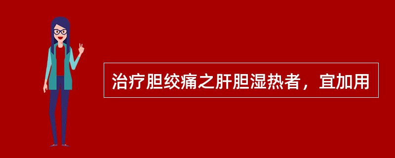 治疗胆绞痛之肝胆湿热者，宜加用