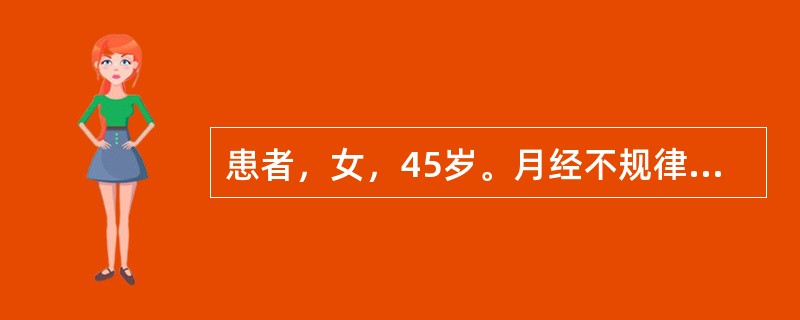 患者，女，45岁。月经不规律8个月，现阴道出血40d，量时多时少，近3d量极多，