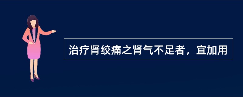 治疗肾绞痛之肾气不足者，宜加用