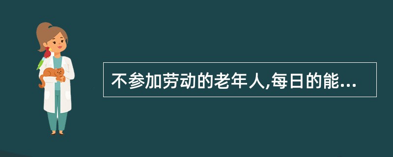 不参加劳动的老年人,每日的能量需要量约为( )kcal。