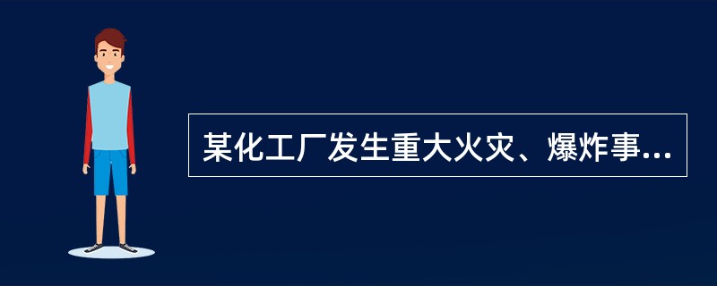 某化工厂发生重大火灾、爆炸事故,死亡15人并摧毁了上亿元的设备。接到事故报告后,