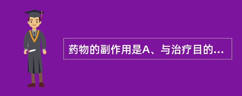 药物的副作用是A、与治疗目的无关的作用B、用药量过大或用药时间过久引起的反应C、