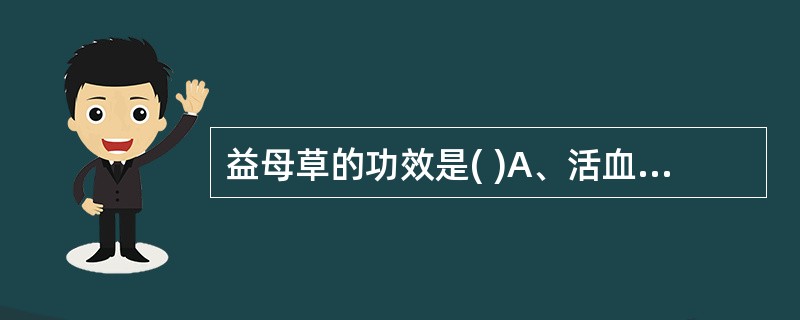 益母草的功效是( )A、活血调经，利尿，清热通便B、活血止痛，消癥散结C、活血调