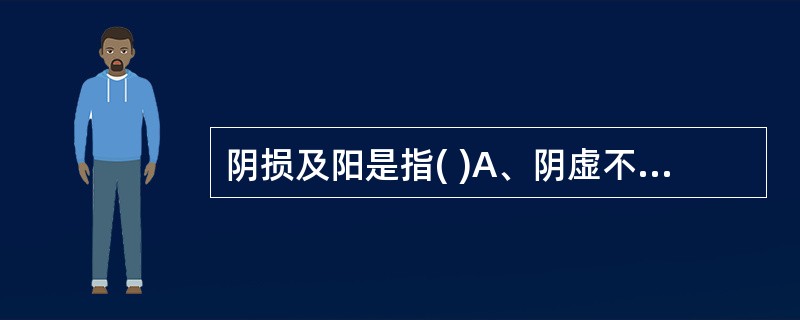 阴损及阳是指( )A、阴虚不能制约阳气B、阴盛于内，格阳于外C、阴气亏虚，阳无以