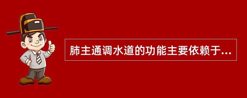 肺主通调水道的功能主要依赖于A、肺主一身之气B、肺可呼吸C、肺输精于皮毛D、肺朝