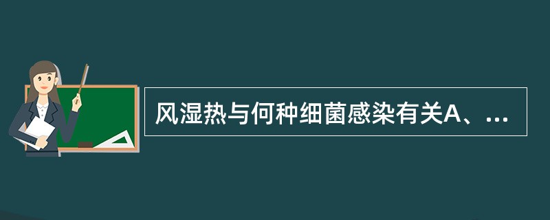 风湿热与何种细菌感染有关A、A族甲型溶血性链球菌B、A族乙型溶血性链球菌C、B族