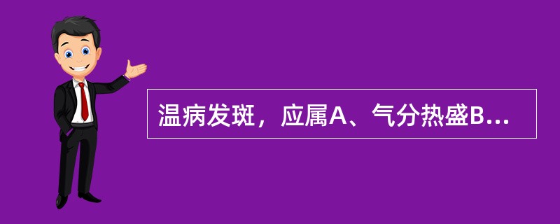 温病发斑，应属A、气分热盛B、热入营血C、湿热蕴结D、阳明经热E、外感风热 -